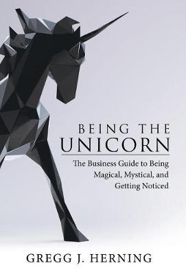 Being the Unicorn: The Business Guide To Being Magical, Mystical, And Getting Noticed (Hardback)
