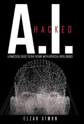 A.I. Hacked: A Practical Guide to the Future with Artificial Intelligence (Hardback)