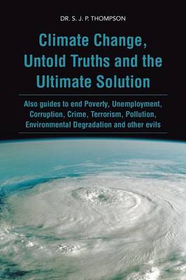 Climate Change, Untold Truths and the Ultimate Solution: Also Guides to End Poverty, Unemployment, Corruption, Crime, Terrorism, Pollution, Environmen (Paperback)