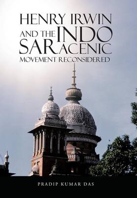 Henry Irwin and the Indo Saracenic Movement Reconsidered (Hardback)