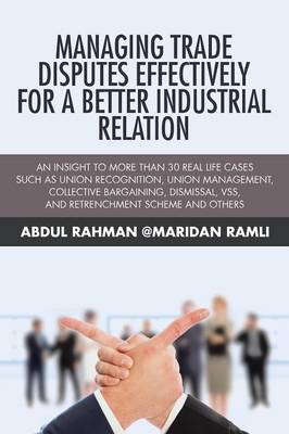 Managing Trade Disputes Effectively for a Better Industrial Relation: An Insight to More Than 30 Real Life Cases Such Asunion Recognition, Union Management, Collective Bargaining, Dismissal, Vss, and Retrenchment Scheme and Others (Paperback)