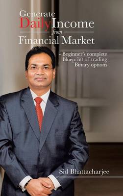 Generate Daily Income from Financial Market - Beginner's Complete Blueprint of Trading Binary Options (Hardback)