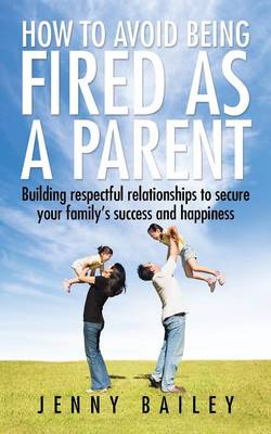How to Avoid Being Fired as a Parent: Building Respectful Relationships to Secure Your Family's Success and Happiness (Paperback)