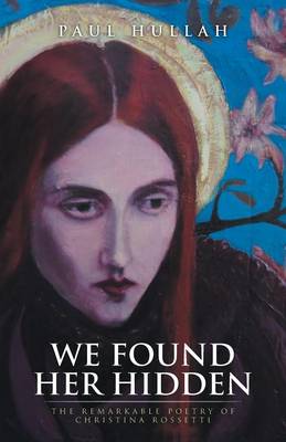 We Found Her Hidden: The Remarkable Poetry of Christina Rossetti (Paperback)
