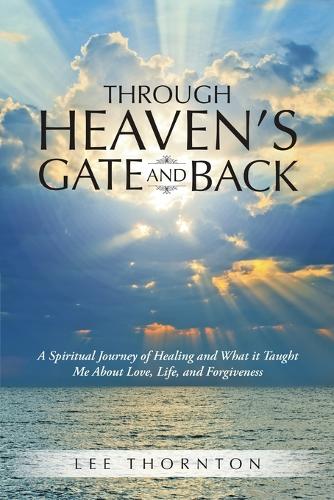 Through Heaven's Gate and Back: A Spiritual Journey of Healing and What It Taught Me about Love, Life, and Forgiveness (Paperback)