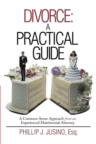 Divorce: A Practical Guide: A Common-Sense Approach from an Experienced Matrimonial Attorney (Paperback)