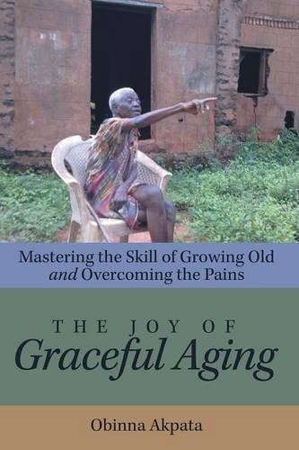 The Joy of Graceful Aging: Mastering the Skill of Growing Old and Overcoming the Pains (Paperback)