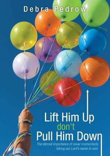 Lift Him Up Don't Pull Him Down: The Eternal Importance of Never Momentarily Taking Our Lord's Name in Vain. (Paperback)