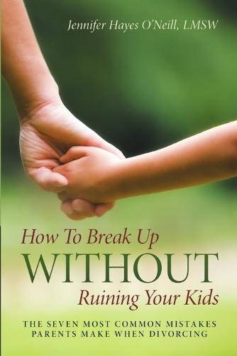 How to Break Up Without Ruining Your Kids: The Seven Most Common Mistakes Parents Make When Divorcing (Paperback)
