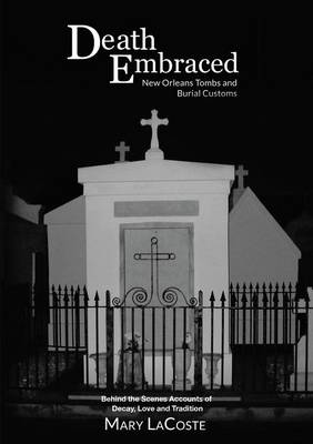 Death Embraced: New Orleans Tombs and Burial Customs, Behind the Scenes Accounts of Decay, Love and Tradition (Paperback)