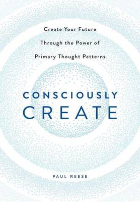 Consciously Create: Create Your Future Through the Power of Primary Thought Patterns (Hardback)