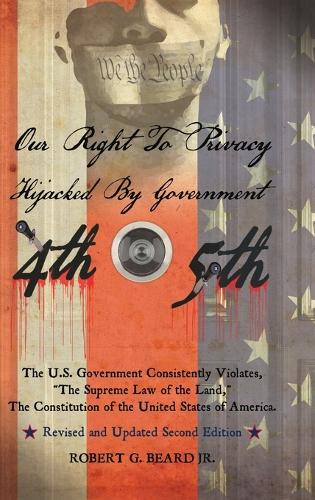 Our Right to Privacy-Hijacked by Government: The U.S. Government Consistently Violates the Supreme Law of the Land, the Constitution of the United States of America Revised and Updated Second Edition (Hardback)