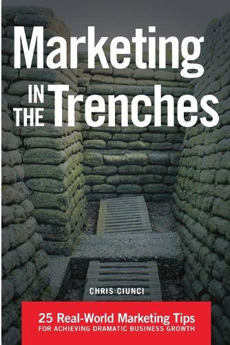 Marketing in the Trenches: 25 Real-World Marketing Tips to Achieve Dramatic Business Growth (Paperback)