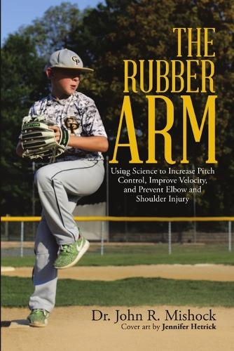 The Rubber Arm: Using Science to Increase Pitch Control, Improve Velocity, and Prevent Elbow and Shoulder Injury (Paperback)