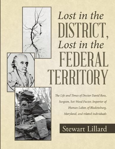 Lost in the District, Lost in the Federal Territory: The Life and Times of Doctor David Ross, Surgeon, Sot-Weed Factor, Importer of Human Labor, of Bladensburg, Maryland, and Related Individuals (Paperback)