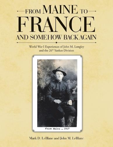 From Maine to France and Somehow Back Again: World War I Experiences of John M. Longley and the 26th Yankee Division (Paperback)