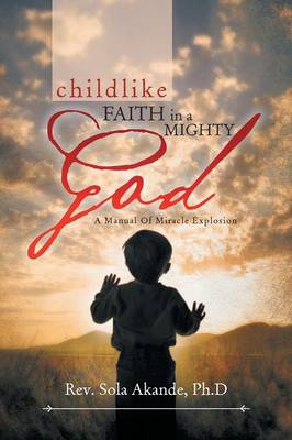 Childlike Faith in a Mighty God - A Manual of Miracle Explosion: -A Manual of Miracle Explosion (Paperback)
