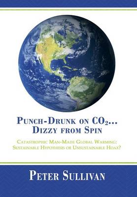 Punch-Drunk on Co2...Dizzy from Spin: Catastrophic Man-Made Global Warming Sustainable Hypothesis or Unsustainable Hoax? (Hardback)