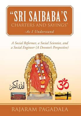 Sri Saibaba's Charters and Sayings -As I Understand: A Social Reformer, a Social Scientist, and a Social Engineer (a Devotee's Perspective) (Hardback)