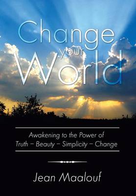 Change Your World: Awakening to the Power of Truth - Beauty - Simplicity - Change (Hardback)