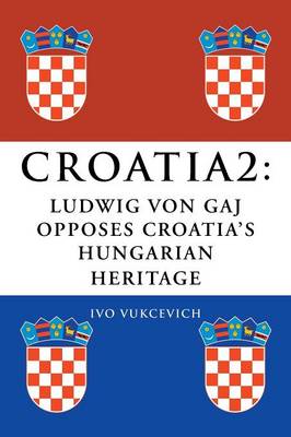 Croatia 2: Ludwig Von Gaj Opposes Croatia's Hungarian Heritage (Paperback)