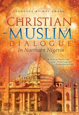 Christian-Muslim Dialogue in Northern Nigeria: A Socio-Political and Theological Consideration (Hardback)