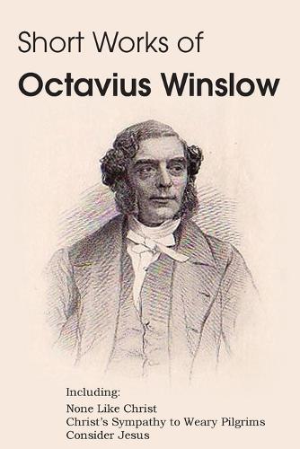Short Works of Octavius Winslow - None Like Christ, Christ's Sympathy to Weary Pilgrims, Consider Jesus (Paperback)