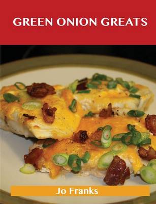 Green Onion Greats: Delicious Green Onion Recipes, the Top 100 Green Onion Recipes (Paperback)