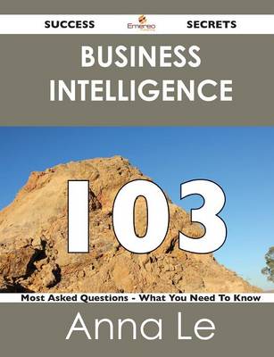 Business Intelligence 103 Success Secrets - 103 Most Asked Questions on Business Intelligence - What You Need to Know (Paperback)