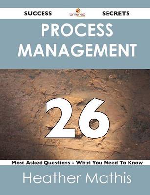 Process Management 26 Success Secrets - 26 Most Asked Questions on Process Management - What You Need to Know (Paperback)