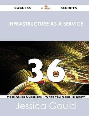 Infrastructure as a Service 36 Success Secrets - 36 Most Asked Questions on Infrastructure as a Service - What You Need to Know (Paperback)