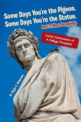 Some Days You're the Pigeon. Some Days You're the Statue. Part 2: More Droppings: Comic Confessions of a College President (Paperback)