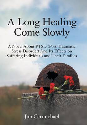 A Long Healing Come Slowly: A Novel About PTSD (Post Traumatic Stress Disorder) And Its Effects on Suffering Individuals and Their Families (Hardback)