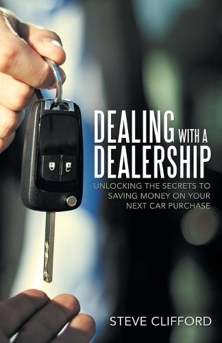 Dealing with a Dealership: Unlocking the Secrets to Saving Money on Your Next Car Purchase (Paperback)
