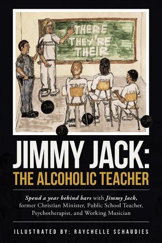 Jimmy Jack: the Alcoholic Teacher: Spend a Year Behind Bars with Jimmy Jack, a Former Christian Minister, Public School Teacher, Psychotherapist, and Musician (Paperback)