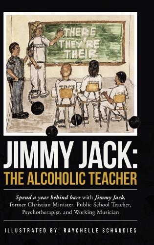 Jimmy Jack: the Alcoholic Teacher: Spend a Year Behind Bars with Jimmy Jack, a Former Christian Minister, Public School Teacher, Psychotherapist, and Musician (Hardback)