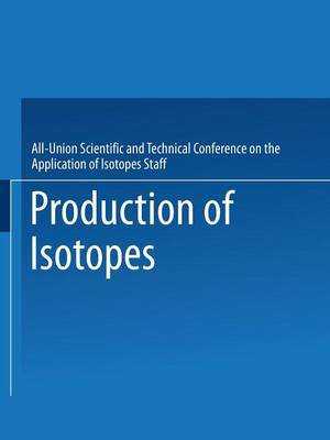 Production of Isotopes: A portion of the Proceedings of the All-Union Scientific and Technical Conference on the Application of Radioactive Isotopes*Moscow, 1957 (Paperback)