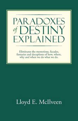 Paradoxes of Destiny Explained: Eliminates the Mysterious, Facades, Fantasies and Deceptions of How, Where, Why and When We Do What We Do. (Paperback)