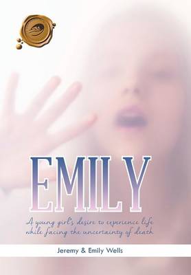 Emily: A Young Girl's Desire to Experience Life While Facing the Uncertainty of Death (Hardback)
