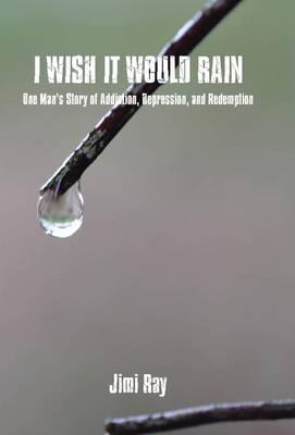 I Wish It Would Rain: One Man's Story of Addiction, Depression, and Redemption (Hardback)