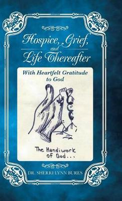 Hospice, Grief, and Life Thereafter: With Heartfelt Gratitude to God (Hardback)