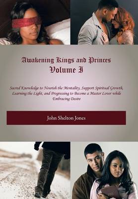 Awakening Kings and Princes Volume I: Sacred Knowledge to Nourish the Mentality, Support Spiritual Growth, Learning the Light, and Progressing to Become a Master Lover While Embracing Desire (Hardback)