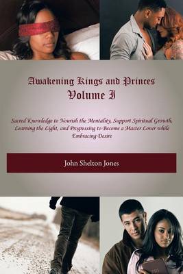 Awakening Kings and Princes Volume I: Sacred Knowledge to Nourish the Mentality, Support Spiritual Growth, Learning the Light, and Progressing to Become a Master Lover While Embracing Desire (Paperback)