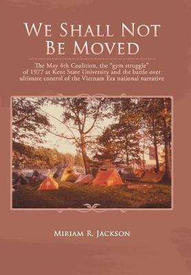We Shall Not Be Moved: The May 4th Coalition, the Gym Struggle at Kent State University of 1977 and the Question of Ultimate National Control of the Vietnam Era (Hardback)