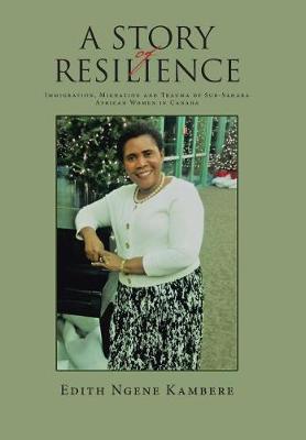 A Story of Resilience: Immigration, Migration and Trauma of Sub-Sahara African Women in Canada (Hardback)