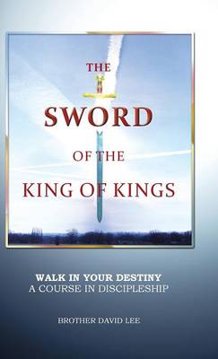 The Sword of the King of Kings: Walk in Your Destiny a Course in Discipleship (Hardback)