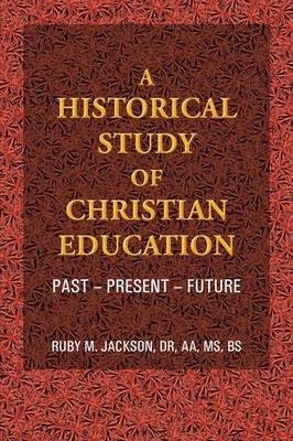 A Historical Study of Christian Education: Past - Present - Future (Paperback)