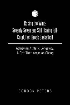 Racing the Wind: Seventy-Seven and Still Playing Full-Court, Fast-Break Basketball: Achieving Athletic Longevity, a Gift That Keeps on (Paperback)