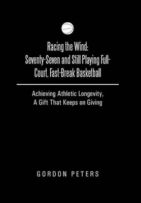 Racing the Wind: Seventy-Seven and Still Playing Full-Court, Fast-Break Basketball: Achieving Athletic Longevity, a Gift That Keeps on (Hardback)
