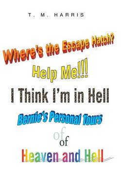 Where's the Escape Hatch? Help Me!!! I Think I'm in Hell: Bernie's Personal Tours of Heaven and Hell (Hardback)
